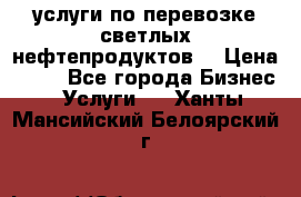 услуги по перевозке светлых нефтепродуктов  › Цена ­ 30 - Все города Бизнес » Услуги   . Ханты-Мансийский,Белоярский г.